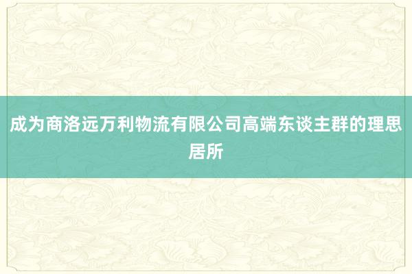 成为商洛远万利物流有限公司高端东谈主群的理思居所