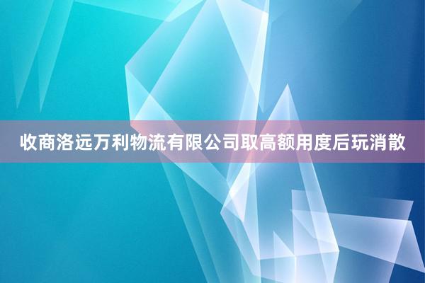 收商洛远万利物流有限公司取高额用度后玩消散