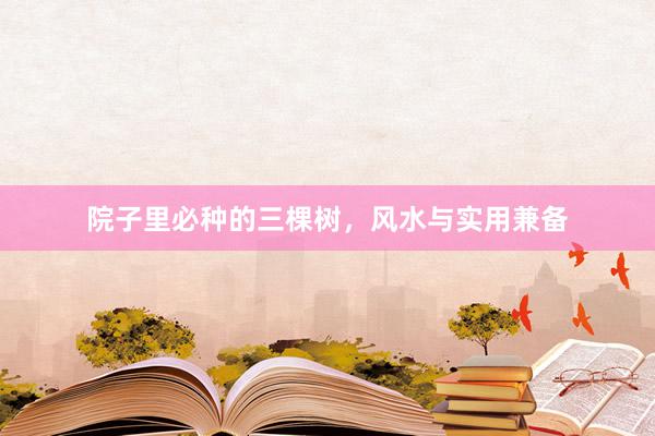 院子里必种的三棵树，风水与实用兼备